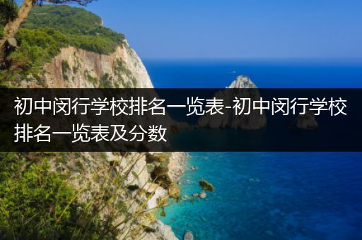 初中闵行学校排名一览表-初中闵行学校排名一览表及分数
