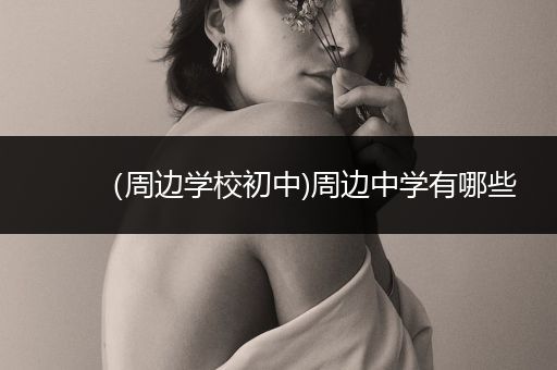 （周边学校初中)周边中学有哪些