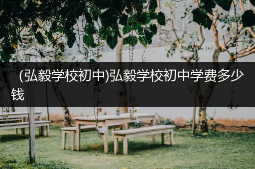 （弘毅学校初中)弘毅学校初中学费多少钱