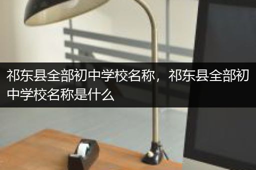 祁东县全部初中学校名称，祁东县全部初中学校名称是什么