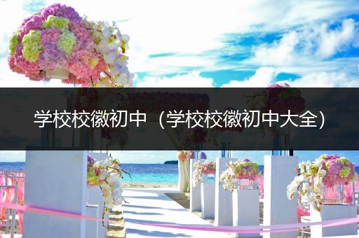 学校校徽初中（学校校徽初中大全）