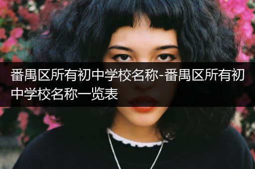 番禺区所有初中学校名称-番禺区所有初中学校名称一览表