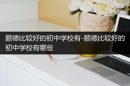 顺德比较好的初中学校有-顺德比较好的初中学校有哪些