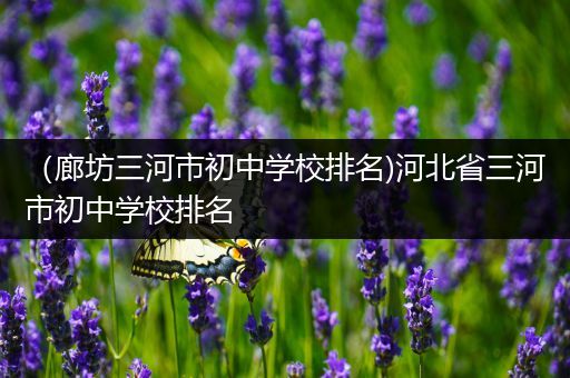 （廊坊三河市初中学校排名)河北省三河市初中学校排名