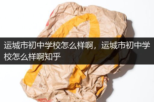 运城市初中学校怎么样啊，运城市初中学校怎么样啊知乎