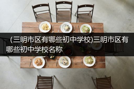 （三明市区有哪些初中学校)三明市区有哪些初中学校名称