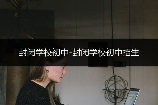 封闭学校初中-封闭学校初中招生