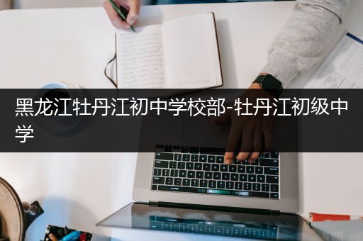 黑龙江牡丹江初中学校部-牡丹江初级中学