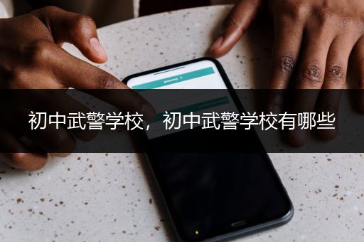 初中武警学校，初中武警学校有哪些