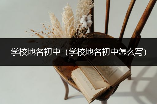 学校地名初中（学校地名初中怎么写）