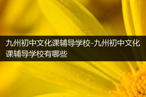 九州初中文化课辅导学校-九州初中文化课辅导学校有哪些