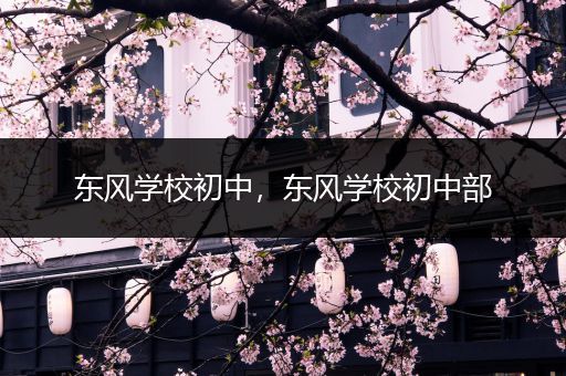 东风学校初中，东风学校初中部