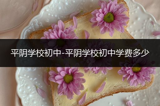 平阴学校初中-平阴学校初中学费多少