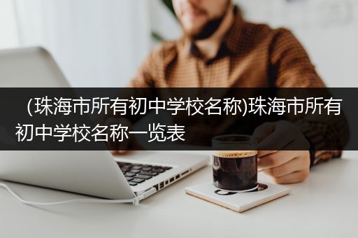 （珠海市所有初中学校名称)珠海市所有初中学校名称一览表
