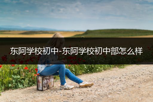 东阿学校初中-东阿学校初中部怎么样