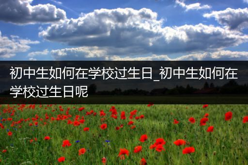 初中生如何在学校过生日_初中生如何在学校过生日呢