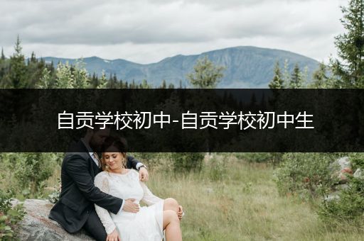 自贡学校初中-自贡学校初中生