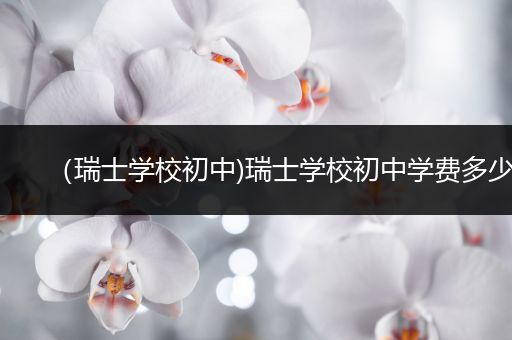 （瑞士学校初中)瑞士学校初中学费多少