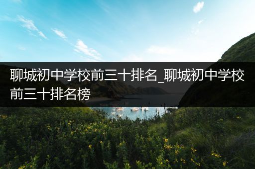 聊城初中学校前三十排名_聊城初中学校前三十排名榜