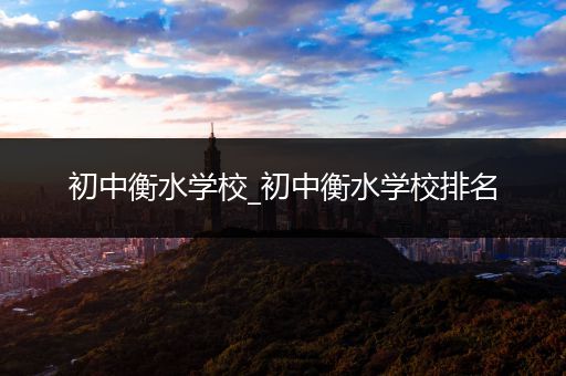 初中衡水学校_初中衡水学校排名