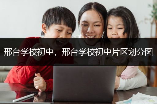 邢台学校初中，邢台学校初中片区划分图