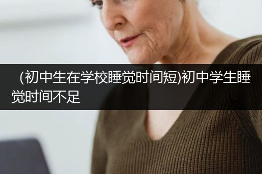 （初中生在学校睡觉时间短)初中学生睡觉时间不足