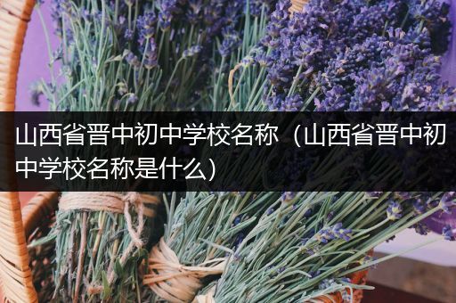 山西省晋中初中学校名称（山西省晋中初中学校名称是什么）