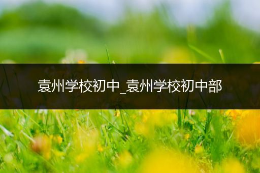 袁州学校初中_袁州学校初中部