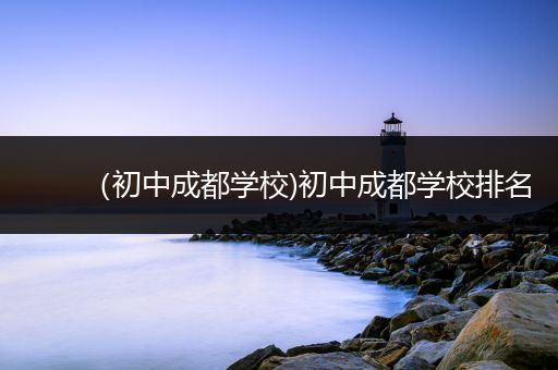（初中成都学校)初中成都学校排名