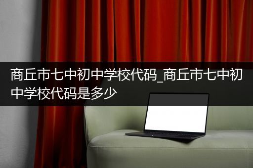 商丘市七中初中学校代码_商丘市七中初中学校代码是多少