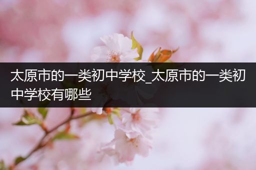 太原市的一类初中学校_太原市的一类初中学校有哪些