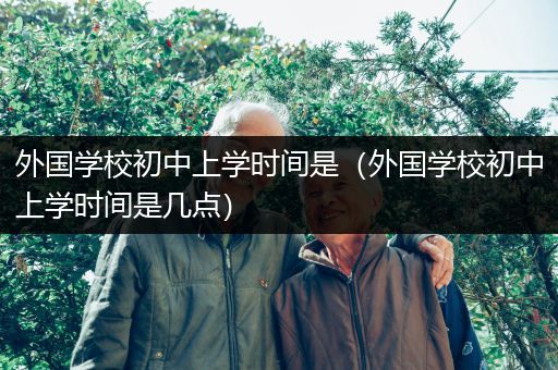 外国学校初中上学时间是（外国学校初中上学时间是几点）